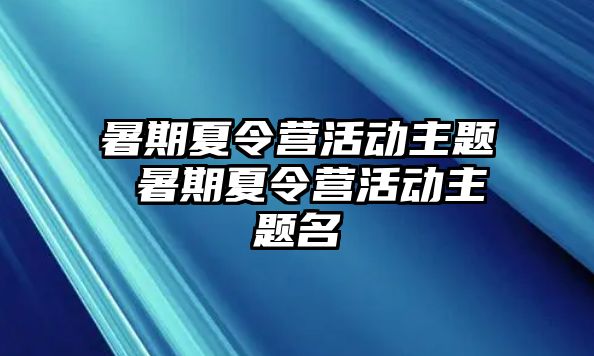 暑期夏令營活動(dòng)主題 暑期夏令營活動(dòng)主題名