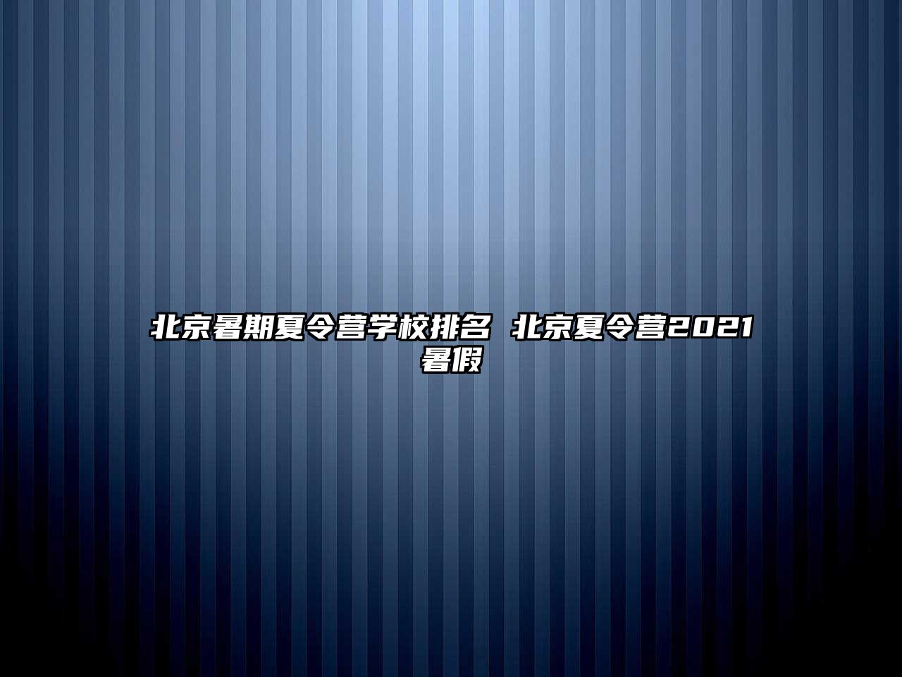 北京暑期夏令營學(xué)校排名 北京夏令營2021暑假