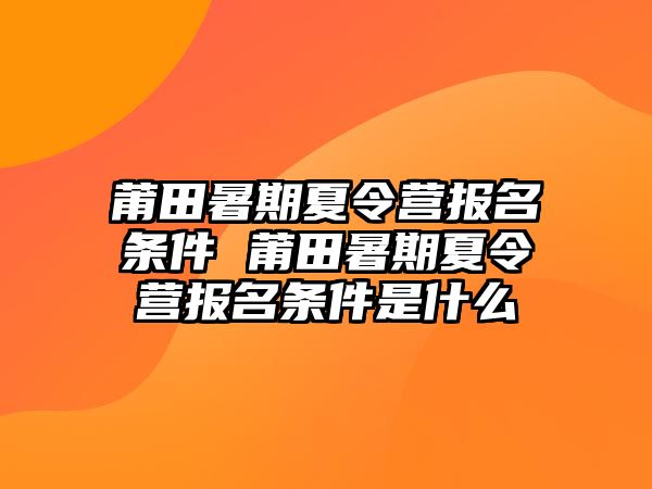 莆田暑期夏令營報名條件 莆田暑期夏令營報名條件是什么