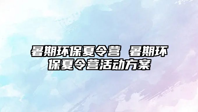 暑期環(huán)保夏令營 暑期環(huán)保夏令營活動(dòng)方案
