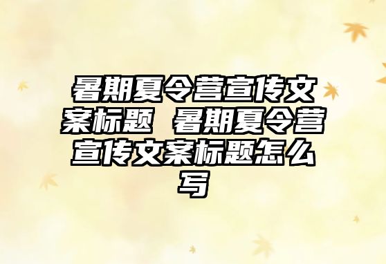 暑期夏令營宣傳文案標題 暑期夏令營宣傳文案標題怎么寫