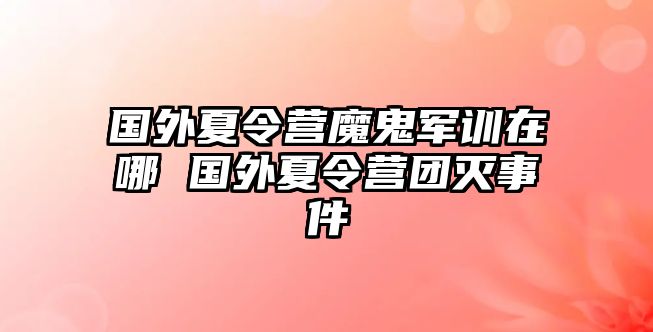 國外夏令營魔鬼軍訓在哪 國外夏令營團滅事件