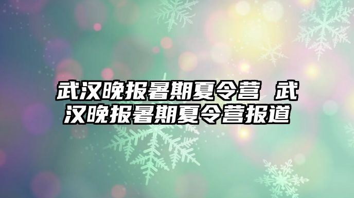武漢晚報暑期夏令營 武漢晚報暑期夏令營報道