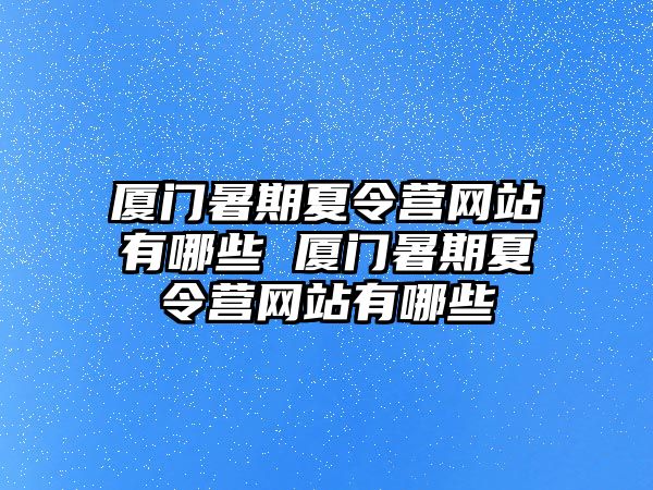 廈門暑期夏令營網(wǎng)站有哪些 廈門暑期夏令營網(wǎng)站有哪些