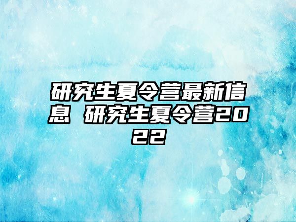 研究生夏令營最新信息 研究生夏令營2022