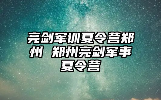 亮劍軍訓夏令營鄭州 鄭州亮劍軍事夏令營