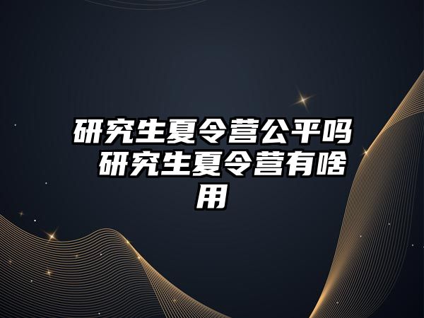 研究生夏令營公平嗎 研究生夏令營有啥用