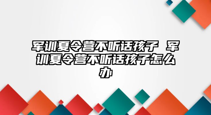 軍訓夏令營不聽話孩子 軍訓夏令營不聽話孩子怎么辦