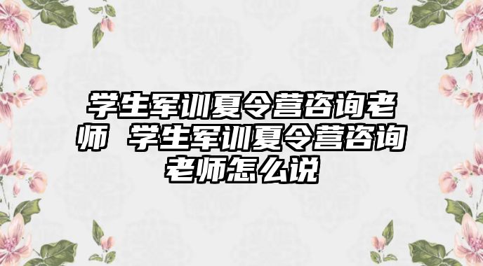 學生軍訓夏令營咨詢老師 學生軍訓夏令營咨詢老師怎么說