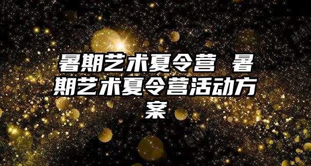 暑期藝術夏令營 暑期藝術夏令營活動方案