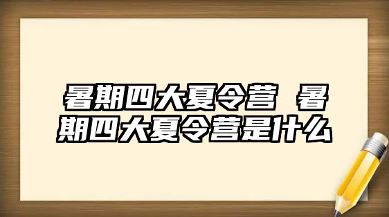 暑期四大夏令營(yíng) 暑期四大夏令營(yíng)是什么