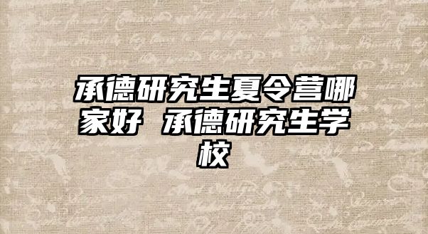 承德研究生夏令營哪家好 承德研究生學校