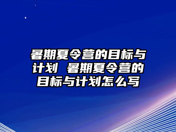 暑期夏令營的目標與計劃 暑期夏令營的目標與計劃怎么寫