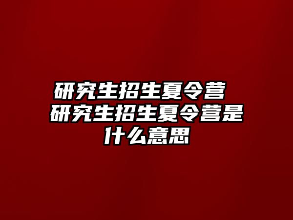 研究生招生夏令營 研究生招生夏令營是什么意思