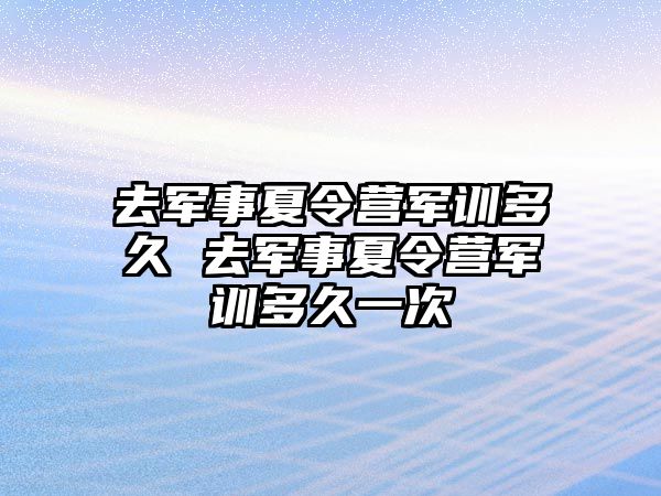 去軍事夏令營軍訓多久 去軍事夏令營軍訓多久一次