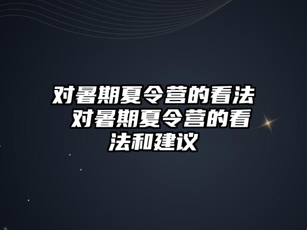 對暑期夏令營的看法 對暑期夏令營的看法和建議