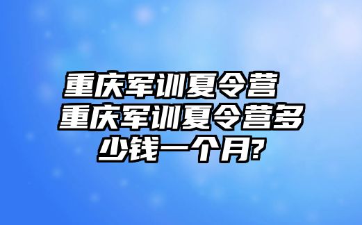 重慶軍訓夏令營 重慶軍訓夏令營多少錢一個月?