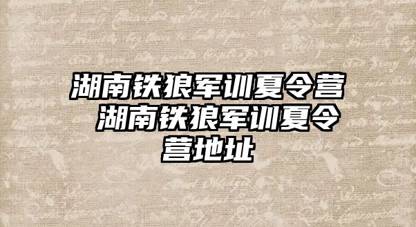 湖南鐵狼軍訓(xùn)夏令營(yíng) 湖南鐵狼軍訓(xùn)夏令營(yíng)地址