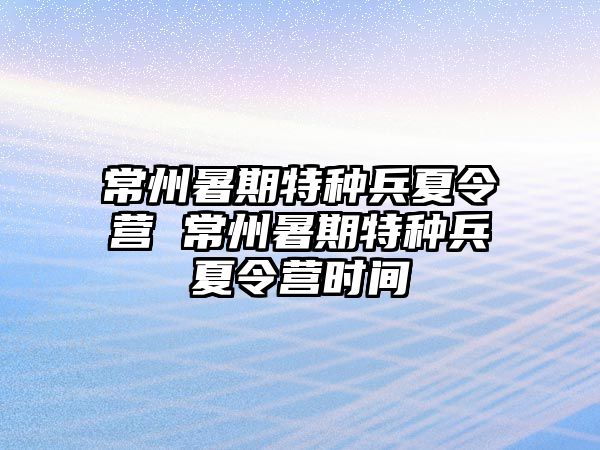 常州暑期特種兵夏令營 常州暑期特種兵夏令營時間