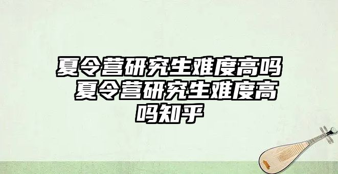 夏令營研究生難度高嗎 夏令營研究生難度高嗎知乎