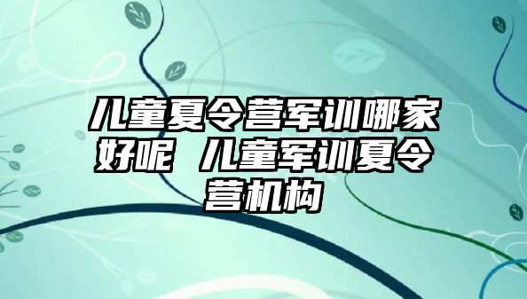 兒童夏令營軍訓哪家好呢 兒童軍訓夏令營機構