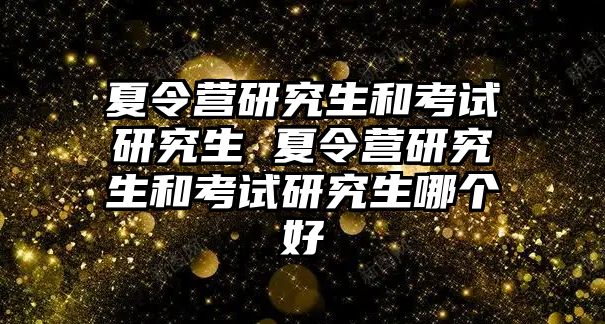 夏令營研究生和考試研究生 夏令營研究生和考試研究生哪個(gè)好