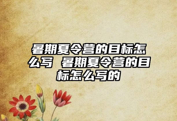 暑期夏令營的目標怎么寫 暑期夏令營的目標怎么寫的