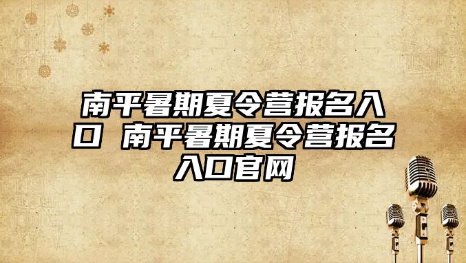 南平暑期夏令營報名入口 南平暑期夏令營報名入口官網