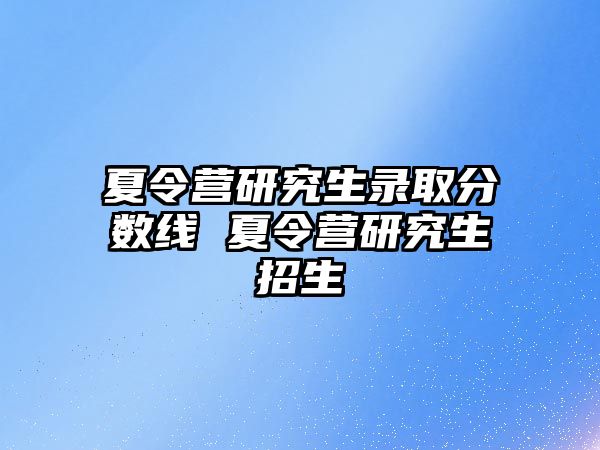夏令營研究生錄取分數線 夏令營研究生招生