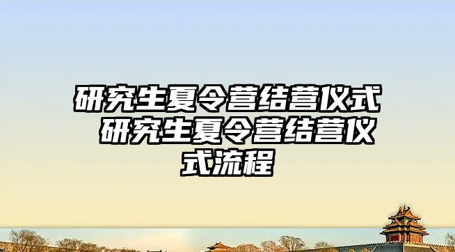 研究生夏令營結(jié)營儀式 研究生夏令營結(jié)營儀式流程