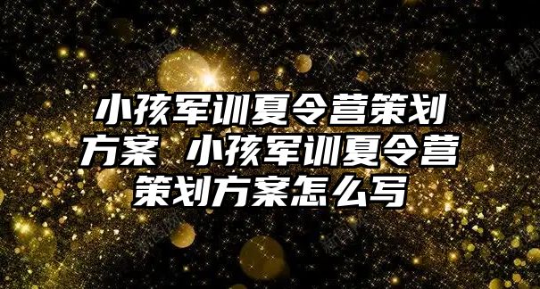 小孩軍訓夏令營策劃方案 小孩軍訓夏令營策劃方案怎么寫