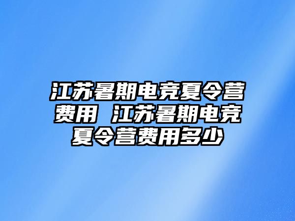 江蘇暑期電競夏令營費用 江蘇暑期電競夏令營費用多少