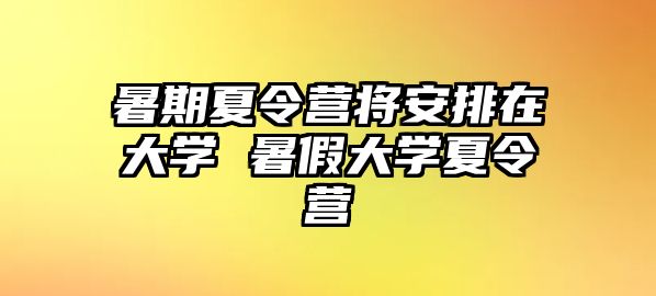 暑期夏令營將安排在大學(xué) 暑假大學(xué)夏令營