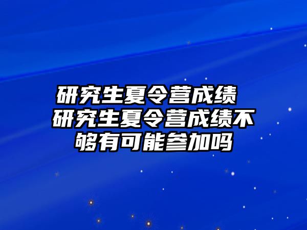 研究生夏令營成績 研究生夏令營成績不夠有可能參加嗎