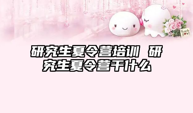 研究生夏令營培訓 研究生夏令營干什么