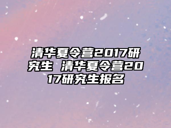 清華夏令營2017研究生 清華夏令營2017研究生報名