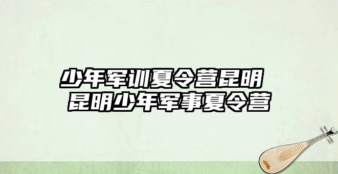 少年軍訓夏令營昆明 昆明少年軍事夏令營