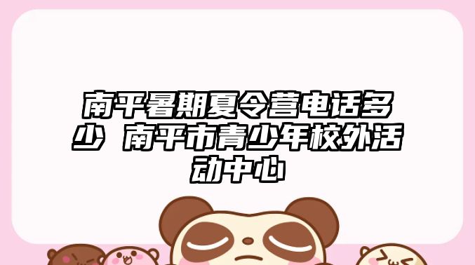 南平暑期夏令營電話多少 南平市青少年校外活動中心