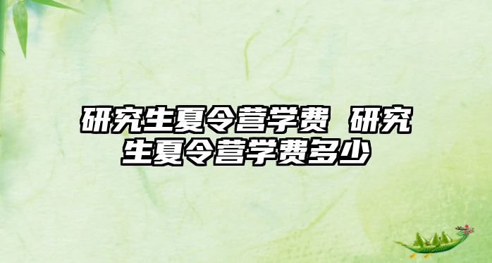 研究生夏令營學費 研究生夏令營學費多少