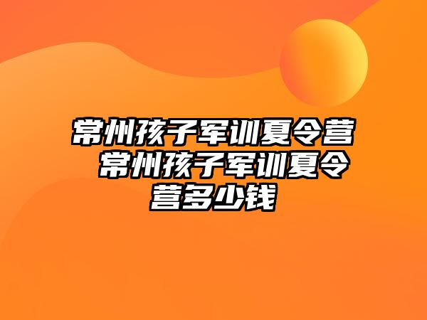 常州孩子軍訓夏令營 常州孩子軍訓夏令營多少錢