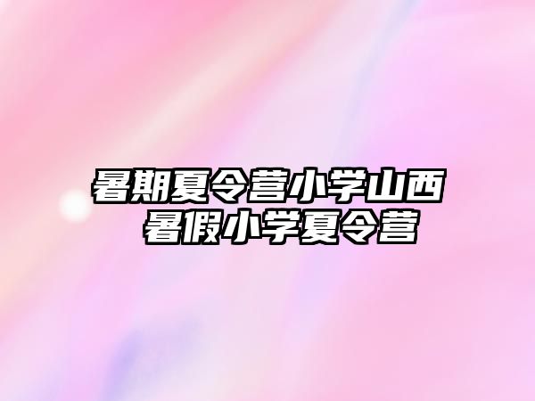 暑期夏令營小學山西 暑假小學夏令營