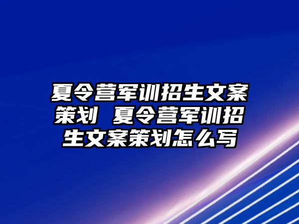 夏令營軍訓招生文案策劃 夏令營軍訓招生文案策劃怎么寫