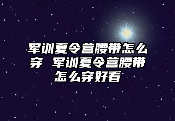 軍訓夏令營腰帶怎么穿 軍訓夏令營腰帶怎么穿好看