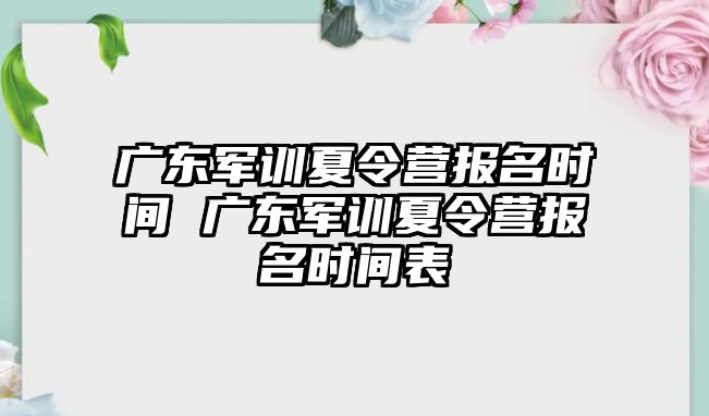 廣東軍訓夏令營報名時間 廣東軍訓夏令營報名時間表