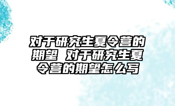 對于研究生夏令營的期望 對于研究生夏令營的期望怎么寫