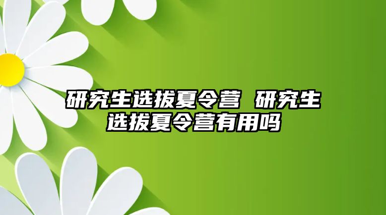 研究生選拔夏令營 研究生選拔夏令營有用嗎