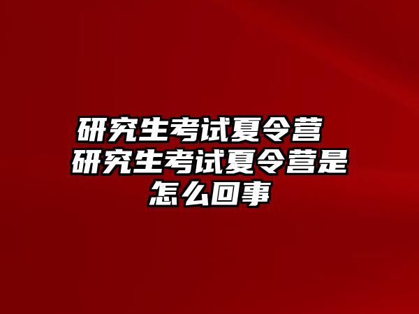 研究生考試夏令營 研究生考試夏令營是怎么回事