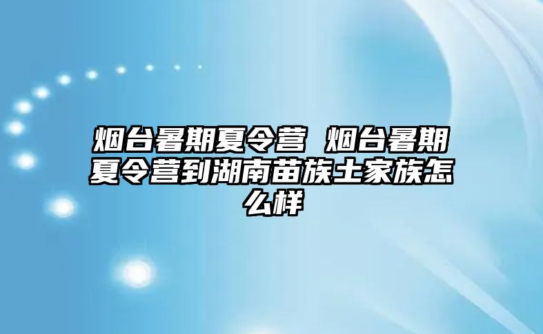 煙臺暑期夏令營 煙臺暑期夏令營到湖南苗族土家族怎么樣