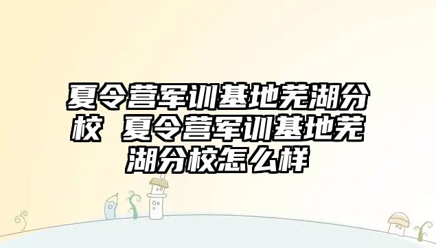 夏令營(yíng)軍訓(xùn)基地蕪湖分校 夏令營(yíng)軍訓(xùn)基地蕪湖分校怎么樣