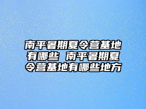 南平暑期夏令營基地有哪些 南平暑期夏令營基地有哪些地方